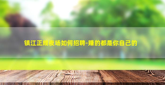 镇江正规夜场如何招聘-赚的都是你自己的
